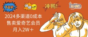 (13057期)2024多渠道0成本售卖爱奇艺会员月入2W+-中创网_分享创业项目_助您在家赚钱