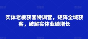 实体老板获客特训营，矩阵全域获客，破解实体业绩增长-中创网_分享创业项目_助您在家赚钱