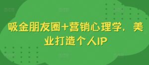 吸金朋友圈+营销心理学，美业打造个人IP-中创网_分享创业项目_助您在家赚钱