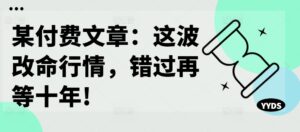 某付费文章:这波改命行情,错过再等十年!-中创网_分享创业项目_助您在家赚钱