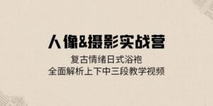 (13095期)人像&摄影实战营:复古情绪日式浴袍,全面解析上下中三段教学视频-中创网_分享创业项目_助您在家赚钱