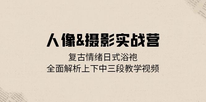 （13095期）人像&摄影实战营：复古情绪日式浴袍，全面解析上下中三段教学视频-中创网_分享创业项目_助您在家赚钱
