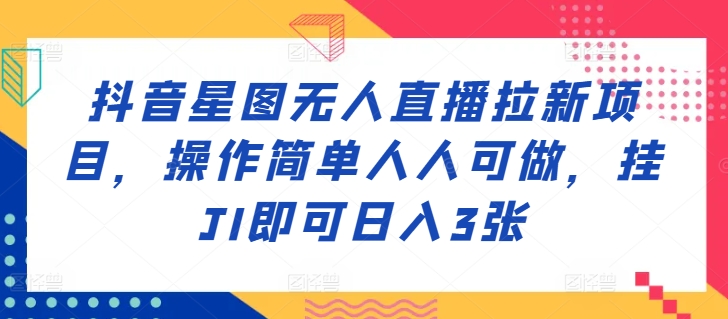 抖音星图无人直播拉新项目，操作简单人人可做，挂JI即可日入3张-中创网_分享创业项目_助您在家赚钱