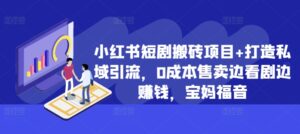 小红书短剧搬砖项目+打造私域引流,0成本售卖边看剧边赚钱,宝妈福音【揭秘】-中创网_分享创业项目_助您在家赚钱