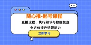 随心推起号课程:直播流程、执行细节与数据复盘,全方位提升运营能力-中创网_分享创业项目_助您在家赚钱