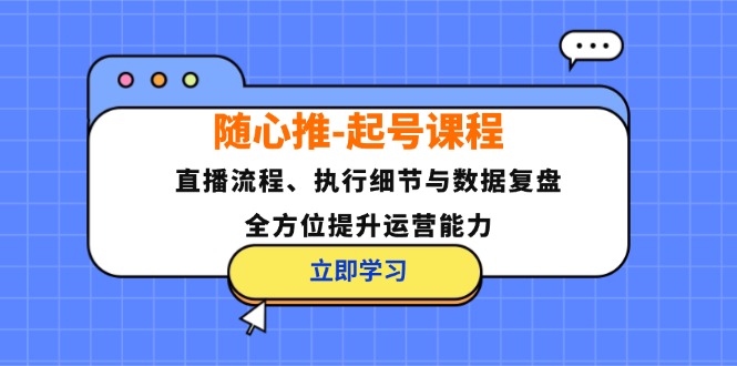 随心推起号课程：直播流程、执行细节与数据复盘，全方位提升运营能力-中创网_分享创业项目_助您在家赚钱