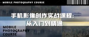 手机影像创作实战课程:从入门到精通-中创网_分享创业项目_助您在家赚钱