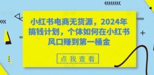 小红书电商无货源,2024年搞钱计划,个体如何在小红书风口赚到第一桶金-中创网_分享创业项目_助您在家赚钱