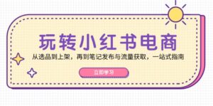 (12916期)玩转小红书电商:从选品到上架,再到笔记发布与流量获取,一站式指南-中创网_分享创业项目_助您在家赚钱