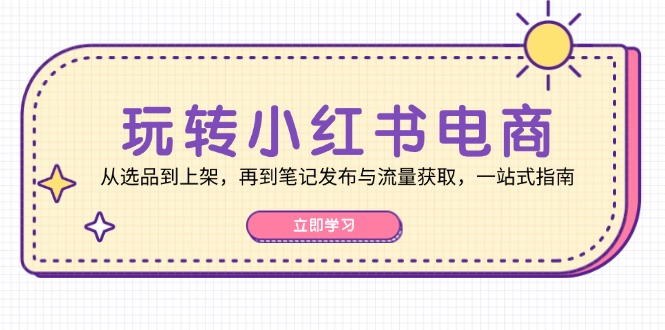 （12916期）玩转小红书电商：从选品到上架，再到笔记发布与流量获取，一站式指南-中创网_分享创业项目_助您在家赚钱