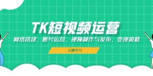 （13082期）TK短视频运营：网络搭建、账号运营、视频制作与发布、变现策略-中创网_分享创业项目_助您在家赚钱