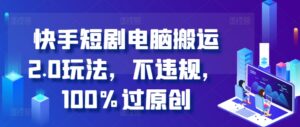 快手短剧电脑搬运2.0玩法，不违规，100%过原创-中创网_分享创业项目_助您在家赚钱