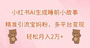 小红书AI生成睡前小故事，精准引流宝妈粉，多平台变现，轻松月入2W-中创网_分享创业项目_助您在家赚钱