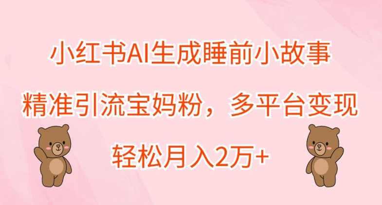 小红书AI生成睡前小故事，精准引流宝妈粉，多平台变现，轻松月入2W-中创网_分享创业项目_助您在家赚钱