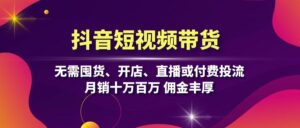 (13111期)抖音短视频带货:无需囤货、开店、直播或付费投流,月销十万百万 佣金丰厚-中创网_分享创业项目_助您在家赚钱