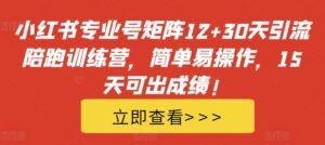 小红书专业号矩阵12+30天引流陪跑训练营,简单易操作,15天可出成绩!-中创网_分享创业项目_助您在家赚钱