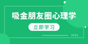 (12899期)朋友圈吸金心理学:揭秘心理学原理,增加业绩,打造个人IP与行业权威-中创网_分享创业项目_助您在家赚钱