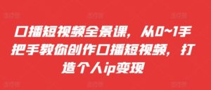 口播短视频全景课,从0~1手把手教你创作口播短视频,打造个人ip变现-中创网_分享创业项目_助您在家赚钱