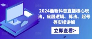 2024最新抖音直播核心玩法,底层逻辑、算法、起号等实操讲解-中创网_分享创业项目_助您在家赚钱