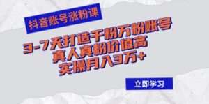 (12857期)抖音账号涨粉课:3-7天打造千粉万粉账号,真人真粉价值高,实操月入3万+-中创网_分享创业项目_助您在家赚钱