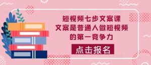 短视频七步文案课，文案是普通人做短视频的第一竞争力，如何写出划不走的文案-中创网_分享创业项目_助您在家赚钱