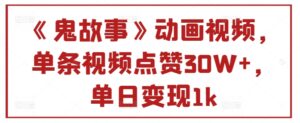 《鬼故事》动画视频,单条视频点赞30W+,单日变现1k-中创网_分享创业项目_助您在家赚钱