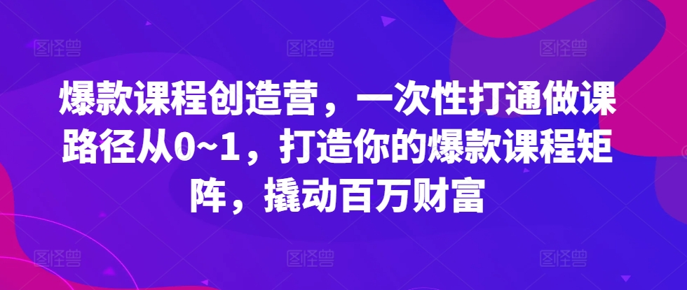 爆款课程创造营，​一次性打通做课路径从0~1，打造你的爆款课程矩阵，撬动百万财富-中创网_分享创业项目_助您在家赚钱