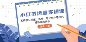 小红书运营实操课,系统学习开店、选品、笔记制作等技巧,打造爆款商品-中创网_分享创业项目_助您在家赚钱