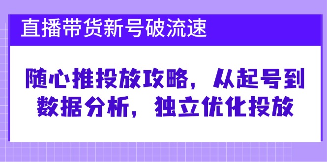 （12942期）直播带货新号破 流速：随心推投放攻略，从起号到数据分析，独立优化投放-中创网_分享创业项目_助您在家赚钱