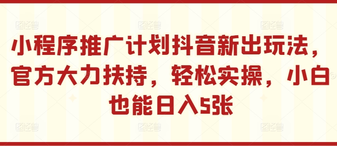 小程序推广计划抖音新出玩法，官方大力扶持，轻松实操，小白也能日入5张【揭秘】-中创网_分享创业项目_助您在家赚钱