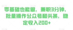 零基础也能做，兼职3分钟，批量操作公众号和头条，稳定收入200+-中创网_分享创业项目_助您在家赚钱