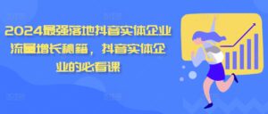 2024最强落地抖音实体企业流量增长秘籍,抖音实体企业的必看课-中创网_分享创业项目_助您在家赚钱