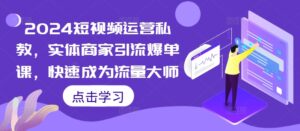 2024短视频运营私教,实体商家引流爆单课,快速成为流量大师-中创网_分享创业项目_助您在家赚钱