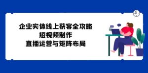 企业实体线上获客全攻略:短视频制作、直播运营与矩阵布局-中创网_分享创业项目_助您在家赚钱