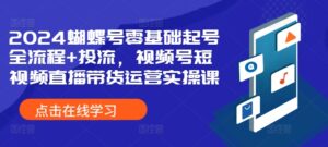 2024蝴蝶号零基础起号全流程+投流，视频号短视频直播带货运营实操课-中创网_分享创业项目_助您在家赚钱