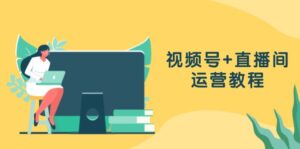 (13061期)视频号+直播间运营教程:作品创作、直播设置与数据分析一网打尽-中创网_分享创业项目_助您在家赚钱