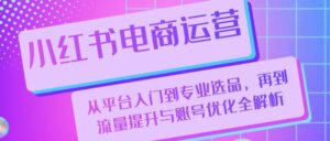 小红书电商运营:从平台入门到专业选品,再到流量提升与账号优化全解析-中创网_分享创业项目_助您在家赚钱