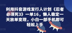 利用抖音游戏发行人计划《忍者必须死3》一单16.懒人稳定一天放单变现,小白一部手机即可轻松上手-中创网_分享创业项目_助您在家赚钱