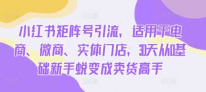 小红书矩阵号引流,适用于电商、微商、实体门店,30天从0基础新手蜕变成卖货高手-中创网_分享创业项目_助您在家赚钱