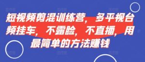 短视频剪混训练营,多平视台频挂车,不露脸,不直播,用最简单的方法赚钱-中创网_分享创业项目_助您在家赚钱
