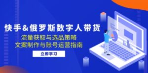 快手俄罗斯 数字人带货：流量获取与选品策略 文案制作与账号运营指南-中创网_分享创业项目_助您在家赚钱