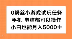 0粉丝小游戏试玩任务,手机电脑都可以操作,小白也能月入5000+【揭秘】-中创网_分享创业项目_助您在家赚钱