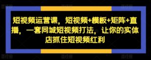 短视频运营课，短视频+模板+矩阵+直播，一套同城短视频打法，让你的实体店抓住短视频红利-中创网_分享创业项目_助您在家赚钱