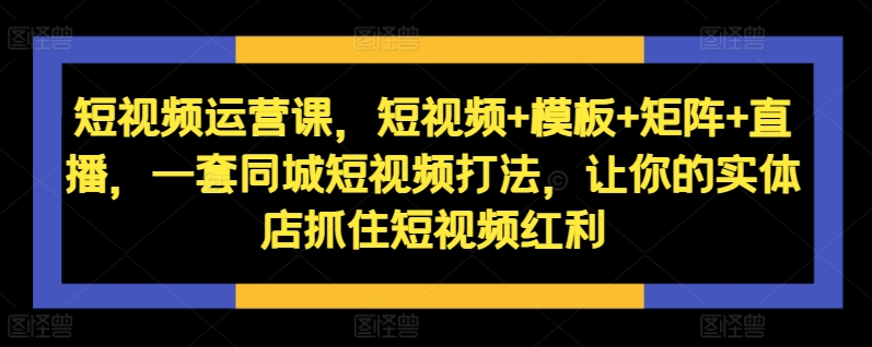 短视频运营课，短视频+模板+矩阵+直播，一套同城短视频打法，让你的实体店抓住短视频红利-中创网_分享创业项目_助您在家赚钱