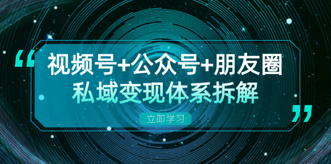 （13174期）视频号+公众号+朋友圈私域变现体系拆解，全体平台流量枯竭下的应对策略-中创网_分享创业项目_助您在家赚钱
