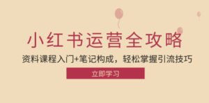 (12928期)小红书运营引流全攻略:资料课程入门+笔记构成,轻松掌握引流技巧-中创网_分享创业项目_助您在家赚钱