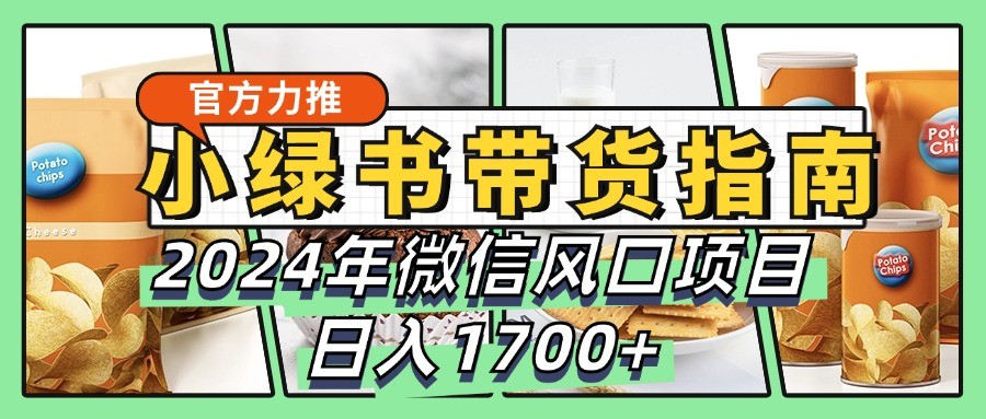 小绿书带货完全教学指南，2024年微信风口项目，日入1700+-中创网_分享创业项目_助您在家赚钱