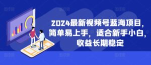 2024最新视频号蓝海项目,简单易上手,适合新手小白,收益长期稳定-中创网_分享创业项目_助您在家赚钱