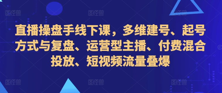 直播操盘手线下课，多维建号、起号方式与复盘、运营型主播、付费混合投放、短视频流量叠爆-中创网_分享创业项目_助您在家赚钱