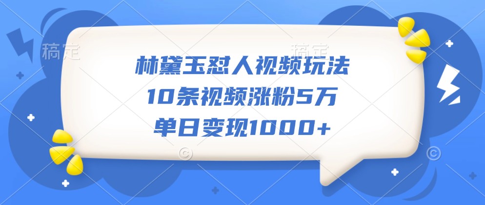 林黛玉怼人视频玩法，10条视频涨粉5万，单日变现1000+-中创网_分享创业项目_助您在家赚钱